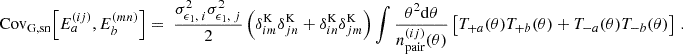 $$ {\mathrm {Cov}}_{\mathrm {G, sn}} {\left [{E^{(ij)}_{a}, E^{(mn)}_{b}} \right ]} =\; \frac {\sigma ^2_{\epsilon _1,\;i}\sigma ^2_{\epsilon _1,\;j} }{2} \left (\delta ^\mathrm {K}_{im}\delta ^\mathrm {K}_{jn} + \delta ^\mathrm {K}_{in}\delta ^\mathrm {K}_{jm}\right )\int \frac {\theta ^2\mathrm {d}\theta }{n^{(ij)}_\mathrm {pair}(\theta )}\left [{T}_{+a}(\theta ){ T}_{+b}(\theta ) + {T}_{-a}(\theta ){ T}_{-b}(\theta )\right ]\,. $$