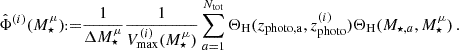 $$ \hat \Phi ^{(i)}(M^\mu _\star ) {{\scriptstyle:\!\!}=} \frac {1}{\Delta M^\mu _\star } \frac {1}{V^{(i)}_\mathrm {max}(M^\mu _\star )}\sum _{a=1}^{N_\mathrm {tot}} \Theta _\mathrm {H}(z_\mathrm {photo,a},z^{(i)}_\mathrm {photo}) \Theta _\mathrm {H}(M_{\star ,a}, M^\mu _\star )\,. $$