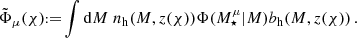 $$ \tilde \Phi _\mu (\chi ) {{\scriptstyle:\!\!}=} \int \mathrm {d}M \;n_\mathrm {h}(M,z(\chi )) \Phi (M^\mu _\star |M)b_\mathrm {h}(M,z(\chi ))\,. $$
