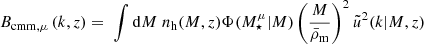 $$ B_{\mathrm {cmm},\mu }\left (k,z\right ) = \; \int \mathrm {d}M\; n_\mathrm {h}(M, z) \Phi (M^\mu _\star |M)\left (\frac {M}{\bar \rho _\mathrm {m}}\right )^2 \tilde u^2(k|M,z) $$