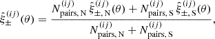 $$ {\hat {\xi }}_{\pm }^{(i j)} (\theta ) = \frac {N^{(i j)}_{\mathrm {pairs}, \, \mathrm {N}} \, {\hat {\xi }}_{\pm , \, \mathrm {N}}^{(i j)}(\theta ) + N^{(i j)}_{\mathrm {pairs}, \, \mathrm {S}} \, {\hat {\xi }}_{\pm , \, \mathrm {S}}^{(i j)}(\theta )}{N^{(i j)}_{\mathrm {pairs}, \, \mathrm {N}} + N^{(i j)}_{\mathrm {pairs}, \, \mathrm {S}}}, $$