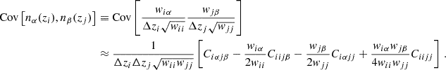 $$ \begin{aligned} \mathrm {Cov}\left [n_\alpha ({z_i}),n_\beta ({z_j})\right ] &\equiv \mathrm {Cov}\left [\frac {{{\mathit {w}}}_{i\alpha }}{\Delta z_i\sqrt {{{\mathit {w}}}_{ii}}}\frac {{{\mathit {w}}}_{j\beta }}{\Delta z_j \sqrt {{{\mathit {w}}}_{jj}}}\right ] \\ &\approx \frac {1}{\Delta z_i \Delta z_j\sqrt {{{\mathit {w}}}_{ii}{{\mathit {w}}}_{jj}}}\left [C_{i\alpha j \beta } - \frac {{{\mathit {w}}}_{i\alpha }}{2{{\mathit {w}}}_{ii}}C_{iij\beta } - \frac {{{\mathit {w}}}_{j\beta }}{2{{\mathit {w}}}_{jj}}C_{i\alpha jj} + \frac {{{\mathit {w}}}_{i\alpha }{{\mathit {w}}}_{j\beta }}{4{{\mathit {w}}}_{ii}{{\mathit {w}}}_{jj}}C_{iijj}\right ]\,. \end{aligned} $$
