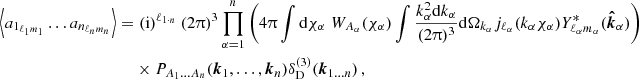 $$ \begin{aligned} \left \langle a_{1_{\ell _1 m_1}} \dots a_{n_{\ell _n m_n}}\right \rangle = & \; (\mathrm {i})^{\ell _{1\cdot n}}\ ({2\uppi })^{3}\prod _{\alpha =1}^n\left (4\uppi \int \mathrm {d}\chi _\alpha \; W_{A_\alpha }(\chi _\alpha )\int \frac { k_\alpha ^2\mathrm {d}k_\alpha }{(2\uppi )^3}\mathrm {d}\Omega _{k_\alpha } j_{\ell _\alpha }(k_\alpha \chi _\alpha ) Y^*_{\ell _\alpha m_\alpha }(\boldsymbol {{\hat {k}}}_\alpha )\right ) \; \\ & \times P_{A_1\dots A_n}(\boldsymbol {k}_1,\dots ,\boldsymbol {k}_n)\delta ^{(3)}_{\mathrm {D}}(\boldsymbol {k}_{1\dots n}) \,, \end{aligned} $$