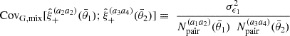 $$ \mathrm {Cov}_{\mathrm {G,mix}} [{\hat {\xi }}_+^{(a_2a_2)}(\bar {\theta }_1);{\hat {\xi }}_+^{(a_3a_4)}(\bar {\theta }_2)] \equiv \; \frac {\sigma ^2_{\epsilon _1}}{N_\mathrm {pair}^{(a_1a_2)}(\bar {\theta }_1) \ \ N_\mathrm {pair}^{(a_3a_4)}(\bar {\theta }_2)} \ $$