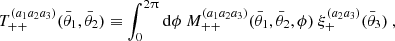 $$ T_{++}^{(a_1a_2a_3)}(\bar {\theta }_1, \bar {\theta }_2) \equiv \int _0^{2\uppi } \mathrm {d} \phi \ M_{++}^{(a_1a_2a_3)}(\bar {\theta }_1, \bar {\theta }_2,\phi ) \ \xi _+^{(a_2a_3)}(\bar {\theta }_3) \ , $$