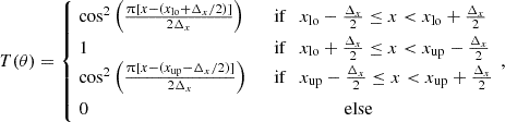 $$ T(\theta ) = \begin {cases}\;\cos ^2 \left (\frac {\uppi [x- (x_{\mathrm {lo}}+\Delta _x/2)]}{2\Delta _x} \right ) &\quad {\textrm {if}} \quad x_{\mathrm {lo}} -\frac {\Delta _x}{2} \leq x < x_{\mathrm {lo}} +\frac {\Delta _x}{2} \\ \;1 &\quad {\textrm {if}}\quad x_{\mathrm {lo}} +\frac {\Delta _x}{2} \leq x < x_{\mathrm {up}} -\frac {\Delta _x}{2} \\ \;\cos ^2 \left (\frac {\uppi [x-(x_{\mathrm {up}} - \Delta _x/2)]}{2\Delta _x} \right ) &\quad {\textrm {if}} \quad x_{\mathrm {up}} -\frac {\Delta _x}{2} \leq x < x_{\mathrm {up}} +\frac {\Delta _x}{2}\\ \; 0 &\quad \quad \quad \quad \quad \quad {\textrm {else}} \end {cases} \,, $$