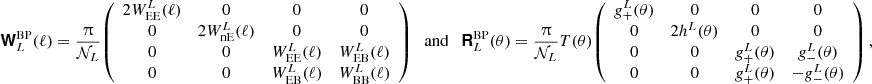 $$ \boldsymbol {{\mathbf {{\mathsf{W}}}}}^\mathrm {BP}_L(\ell ) = \frac {\uppi }{{\cal {{N}}}_L} {\left (\begin {array}{cccc} 2W^L_\mathrm {EE}(\ell ) & 0 & 0 & 0\\ 0 & 2W^L_\mathrm {nE}(\ell ) & 0 & 0 \\ 0 & 0 & W^L_\mathrm {EE}(\ell ) & W^L_\mathrm {EB}(\ell )\\ 0 & 0& W^L_\mathrm {EB}(\ell ) &W^L_\mathrm {BB}(\ell ) \end {array}\right )} \quad {\textrm {and}}\quad \boldsymbol {{\mathbf {{\mathsf{R}}}}}^{\mathrm {BP}}_L(\theta ) = \frac {\uppi }{{\cal {{N}}}_L} T(\theta ){\left (\begin {array}{cccc} g^L_+(\theta ) & 0 & 0 & 0\\ 0 & 2h^L(\theta ) & 0 & 0 \\ 0 & 0 & g^L_+(\theta ) & g^L_-(\theta )\\ 0 & 0 & g^L_+(\theta ) & -g^L_-(\theta ) \end {array}\right )}\,, $$