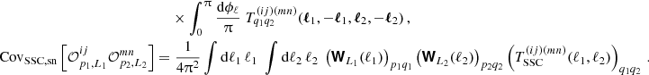 $$ \begin{aligned}&\times \int _0^\uppi \frac {\mathrm {d} \phi _\ell }{\uppi } \; T^{(ij)(mn)}_{q_1 q_2}(\boldsymbol {\ell }_1,-\boldsymbol {\ell }_1,\boldsymbol {\ell }_2,-\boldsymbol {\ell }_2)\,, \\ \mathrm {Cov}_\mathrm {SSC, sn}\left [{\cal {{O}}}^{ij}_{p_1,L_1}{\cal {{O}}}^{mn}_{p_2,L_2}\right ] = &\;\frac {1}{4 \uppi ^2} \int \mathrm {d} \ell _1\, \ell _1\; \int \mathrm {d} \ell _2\, \ell _2\; \left (\boldsymbol {{\mathbf {{\mathsf{W}}}}}_{L_1}(\ell _1)\right )_{p_1 q_1 }\left (\boldsymbol {{\mathbf {{\mathsf{W}}}}}_{L_2}(\ell _2)\right )_{p_2 q_2} \left (T^{(ij)(mn)}_\mathrm {SSC}({\ell _1,\ell _2})\right )_{q_1 q_2}\,. \end{aligned} $$
