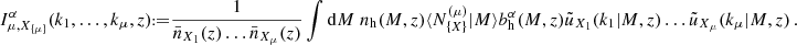 $$ I^\alpha _{\mu ,X_{{\{ }\mu {\} }}}(k_1,\dots ,k_\mu ,z) {{\scriptstyle:\!\!}=} \frac {1}{\bar n_{X_1}(z)\dots \bar n_{X_\mu }(z)} \int \mathrm {d}M\; n_\mathrm {h}(M,z) \langle N^{(\mu )}_{{\{ }X{\} }}|M\rangle b^\alpha _\mathrm {h}(M,z) \tilde u_{X_1}(k_1|M,z)\dots \tilde u_{X_\mu }(k_\mu |M,z) \,. $$