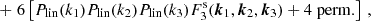 $$ +\; 6\left [P_\mathrm {lin}(k_1)P_\mathrm {lin}(k_2)P_\mathrm {lin}(k_3)F^\mathrm {s}_3(\boldsymbol {k}_{1},\boldsymbol {k}_2,\boldsymbol {k}_3)+ 4\;\mathrm {perm.}\right ]\,, $$