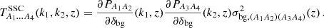 $$ T^\mathrm {SSC}_{A_1\dots A_4}(k_1,k_2,z) = \frac {\partial P_{A_1A_2}}{\partial \delta _\mathrm {bg}}(k_1,z) \frac {\partial P_{A_3A_4}}{\partial \delta _\mathrm {bg}}(k_2,z) \sigma ^2_{\mathrm {bg},(A_1A_2)(A_3A_4)}(z)\,. $$