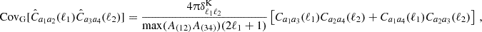 $$ \mathrm {Cov}_\mathrm {G}[{\hat {C}}_{a_1a_2}(\ell _1){\hat {C}}_{a_3a_4}(\ell _2)] = \frac {4\uppi \delta ^{\mathrm {K}}_{\ell _1\ell _2}}{\mathrm {max}(A_{(12)}A_{(34)})(2\ell _1+1)}\left [{C}_{a_1a_3}(\ell _1){C}_{a_2a_4}(\ell _2) + {C}_{a_1a_4}(\ell _1){C}_{a_2a_3}(\ell _2)\right ]\,, $$