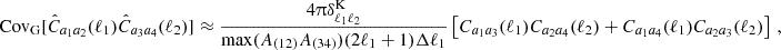 $$ \mathrm {Cov}_\mathrm {G}[{\hat {C}}_{a_1a_2}(\ell _1){\hat {C}}_{a_3a_4}(\ell _2)] \approx \frac {4\uppi \delta ^{\mathrm {K}}_{\ell _1\ell _2}}{\mathrm {max}(A_{(12)}A_{(34)})(2\ell _1+1)\Delta \ell _1}\left [{C}_{a_1a_3}(\ell _1){C}_{a_2a_4}(\ell _2) + {C}_{a_1a_4}(\ell _1){C}_{a_2a_3}(\ell _2)\right ]\,, $$