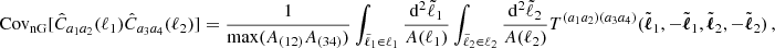 $$ \mathrm {Cov}_\mathrm {nG}[{\hat {C}}_{a_1a_2}(\ell _1){\hat {C}}_{a_3a_4}(\ell _2)] = \frac {1}{\mathrm {max}(A_{(12)}A_{(34)})}\int _{{\tilde {\ell }}_1\in \ell _1}\frac {\mathrm {d}^2{\tilde {\ell }}_1}{A(\ell _1)}\int _{{\tilde {\ell }}_2\in \ell _2}\frac {\mathrm {d}^2{\tilde {\ell }}_2}{A(\ell _2)} T^{(a_1a_2)(a_3a_4)}({\tilde {\boldsymbol {\ell }}}_1, -{\tilde {\boldsymbol {\ell }}}_1,{\tilde {\boldsymbol {\ell }}}_2,-{\tilde {\boldsymbol {\ell }}}_2)\,, $$