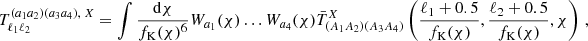 $$ T^{(a_1a_2)(a_3a_4),\; X}_{\ell _1\ell _2} = \int \frac {\mathrm {d}\chi }{f_\mathrm {K}(\chi )^6}W_{a_1}(\chi )\dots W_{a_4}(\chi ) \bar T^X_{(A_1A_2)(A_3A_4)}\left (\frac {\ell _1 + 0.5}{f_\mathrm {K}(\chi )}, \frac {\ell _2 + 0.5}{f_\mathrm {K}(\chi )},\chi \right )\,, $$