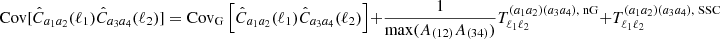 $$ \mathrm {Cov}[{\hat {C}}_{a_1a_2}(\ell _1){\hat {C}}_{a_3a_4}(\ell _2)] = \mathrm {Cov}_\mathrm {G}\left [{\hat {C}}_{a_1a_2}(\ell _1){\hat {C}}_{a_3a_4}(\ell _2)\right ] + \frac {1}{\mathrm {max}(A_{(12)}A_{(34)})} T^{(a_1a_2)(a_3a_4),\; \mathrm {nG}}_{\ell _1\ell _2} + T^{(a_1a_2)(a_3a_4),\; \mathrm {SSC}}_{\ell _1\ell _2}\; $$