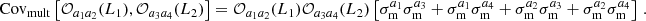 $$ \mathrm {Cov}_\mathrm {mult}\left [{\cal {{O}}}_{a_1a_2} (L_1), {\cal {{O}}}_{a_3a_4} (L_2) \right ] = {\cal {{O}}}_{a_1a_2} (L_1){\cal {{O}}}_{a_3a_4} (L_2)\left [\sigma ^{a_1}_\mathrm {m}\sigma ^{a_3}_\mathrm {m} + \sigma ^{a_1}_\mathrm {m}\sigma ^{a_4}_\mathrm {m}+ \sigma ^{a_2}_\mathrm {m}\sigma ^{a_3}_\mathrm {m}+\sigma ^{a_2}_\mathrm {m}\sigma ^{a_4}_\mathrm {m}\right ]\,. $$
