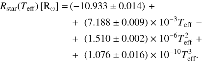 \[\begin{array}{*{20}{l}} {{R_{{\rm{star\;}}}}\left( {{T_{{\rm{eff\;}}}}} \right)\left[ {{{\rm{R}}_ \odot }} \right] = ( - 10.933 \pm 0.014) + }\\ {\,\,\,\,\,\,\,\,\,\,\,\,\,\,\,\,\,\,\,\,\,\,\,\,\,\, + (1.076 \pm 0.016) \times {{10}^{ - 10}}T_{{\rm{eff\;}}}^3}\\ {\,\,\,\,\,\,\,\,\,\,\,\,\,\,\,\,\,\,\,\,\,\,\,\,\,\, + (1.510 \pm 0.002) \times {{10}^{ - 6}}T_{{\rm{eff\;}}}^2 + }\\ {\,\,\,\,\,\,\,\,\,\,\,\,\,\,\,\,\,\,\,\,\,\,\,\,\,\, + (7.188 \pm 0.009) \times {{10}^{ - 3}}{T_{{\rm{eff\;}}}} - } \end{array}\]