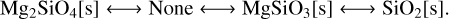 \ce{Mg2SiO4}[\mathrm{s}] \longleftrightarrow \mathrm{None} \longleftrightarrow \ce{MgSiO3}[\mathrm{s}] \longleftrightarrow \ce{SiO2}[\mathrm{s}].
