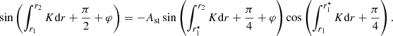 $$ \begin{aligned} \sin \left(\int _{r_1}^{r_2}K\mathrm{d} r+\frac{\pi }{2}+\varphi \right)= -A_{\rm st} \sin \left(\int _{r_1^\star }^{r_2}K\mathrm{d} r+\frac{\pi }{4}+\varphi \right)\cos \left(\int _{r_1}^{r_1^\star }K\mathrm{d} r+\frac{\pi }{4}\right). \end{aligned} $$