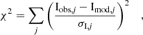 $$ \chi ^2 = \sum _j \left (\frac {\mathrm {{I}_{\mathrm {obs},{{\mathit {j}}}} - \mathrm {I}_{\mathrm {mod},{{\mathit {j}}}}}}{\sigma _{\mathrm {{I},{{\mathit {j}}}}}}\right )^2 \; \; \;, $$