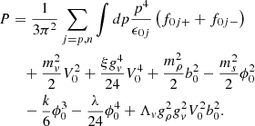 $$ \begin{aligned}P&= \frac {1}{3\pi ^2}\sum _{j=p,n}\int dp\frac {p^4}{\epsilon _{0j}}\left (f_{0j+}+f_{0j-}\right ) \\ &\quad + \frac {m_v^2}{2}V_0^2+\frac {\xi g_v^4}{24}V_0^4+\frac {m_\rho ^2}{2}b_0^2-\frac {m_s^2}{2}\phi _0^2 \\ &\quad - \frac {k}{6}\phi _0^3-\frac {\lambda }{24}\phi _0^4+\Lambda _v g_\rho ^2g_v^2V_0^2b_0^2. \end{aligned} $$