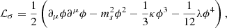 $$ {\cal {{L}}}_{{\sigma }} =\frac {1}{2}\left (\partial _{\mu }\phi \partial ^{\mu }\phi -m_{s}^{2}\phi ^{2} -\frac {1}{3}\kappa \phi ^{3}-\frac {1}{12} \lambda \phi ^{4} \right ), $$