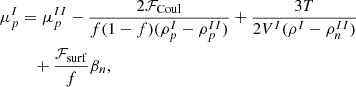 $$ \begin{aligned}\mu _p^I&= \mu _p^{II}-\frac {2{\cal {{F}}}_{\mathrm {Coul}}}{f(1-f)(\rho _p^I-\rho _p^{II})} +\frac {3 T}{2 V^I (\rho ^I-\rho ^{II}_n)} \\ &\quad + \frac {{\cal {{F}}}_{\mathrm {surf}}}{f} \beta _n, \end{aligned} $$