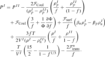 $$ \begin{aligned}P^{I}&= P^{II}-\frac {2{\cal {{F}}}_{\mathrm {Coul}}}{(\rho _p^I-\rho _p^{II})}\left (\frac {\rho _p^I}{f}+\frac {\rho _p^{II}}{(1-f)}\right ) \\ & \quad + {\cal {{F}}}_{\mathrm {Coul}}\left (\frac {3}{f} +\frac {1}{\Phi }\frac {\partial \Phi }{\partial f}\right ) +\frac {{\cal {{F}}}_{\mathrm {surf}}}{f}\left (\beta _n\rho _p^I-\beta _p\rho _n^I\right ) \\ &\quad + \frac {3 f T}{2 V^I(\rho ^I-\rho ^{II}_n)}\left (\frac {\rho ^I}{f}+\frac {\rho ^{II}}{1-f}\right ) \\ &\quad - \frac { T}{V^I} \left (\frac {15}{2}-\frac {1}{1-f^{1/3}}\right )-\frac {2{\cal {{F}}}_{\mathrm {trans}}^*}{f}\cdot \end{aligned} $$