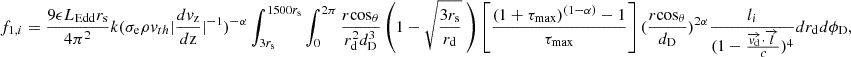 $$ f_{1,i} = \frac {9 \epsilon L_{\mathrm {{Edd}}} r_{\mathrm {s}}}{4 \pi ^2} k(\sigma _{\mathrm {{e}}} \rho v_{th} |\frac {dv_{\mathrm {{z}}}}{d{\mathrm {{z}}}}|^{-1})^{-\alpha } \int _{3r_{{\mathrm {s}}}}^{1500r_{{\mathrm {s}}}} \int _{0}^{2\pi } \frac {r {\mathrm {cos}}_\theta }{ r_{\mathrm {d}}^2 d_{\mathrm {D}}^3} \left (1-\sqrt {\frac {3r_{\mathrm {s}}}{r_{\mathrm {d}}}} \ \right ) \left [ \frac {(1+\tau _{\mathrm {{max}}})^{(1-\alpha )}-1}{\tau _{\mathrm {{max}}}}\right ] (\frac {r{\mathrm {cos}}_\theta }{d_{\mathrm {{D}}}})^{2\alpha } \frac {l_i}{(1-\frac {\overrightarrow {{{\mathit {v}}}_{\mathrm {d}}}\cdot \overrightarrow {{{\mathit {l}}}}}{c})^4} dr_{\mathrm {d}} d\phi _{\mathrm {D}}, $$