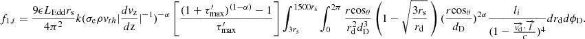 $$ f_{1,i} = \frac {9 \epsilon L_{\mathrm {{Edd}}} r_{\mathrm {s}}}{4 \pi ^2} k(\sigma _{\mathrm {{e}}} \rho v_{th} |\frac {dv_{\mathrm {{z}}}}{d{\mathrm {{z}}}}|^{-1})^{-\alpha }\left [ \frac {(1+\tau _{\mathrm {{max}}}^{\prime })^{(1-\alpha )}-1}{\tau _{\mathrm {{max}}}^{\prime }}\right ] \int _{3r_{{\mathrm {s}}}}^{1500r_{{\mathrm {s}}}} \int _{0}^{2\pi } \frac {r {\mathrm {cos}}_\theta }{ r_{\mathrm {d}}^2 d_{\mathrm {D}}^3} \left (1-\sqrt {\frac {3r_{\mathrm {s}}}{r_{\mathrm {d}}}} \ \right ) (\frac {r{\mathrm {cos}}_\theta }{d_{\mathrm {{D}}}})^{2\alpha } \frac {l_i}{(1-\frac {\overrightarrow {{{\mathit {v}}}_{\mathrm {d}}}\cdot \overrightarrow {{{\mathit {l}}}}}{c})^4} dr_{\mathrm {d}} d\phi _{\mathrm {D}}. $$