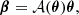 $$ \boldsymbol {\beta }={\cal {{A}}}(\boldsymbol {\theta })\boldsymbol {\theta }, $$
