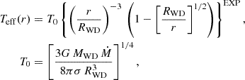 $$ \begin{aligned} \begin{aligned} T_{\rm eff}(r)&= T_0 \left\{ \left(\frac{r}{R_{\rm WD}}\right)^{-3} \, \left(1-\left[\frac{R_{\rm WD}}{r}\right]^{1/2}\right)\right\} ^\mathrm{EXP}, \\ T_0&= \left[\frac{3G\,M_{\rm WD} \, \dot{M}}{8\pi \sigma \, R_{\rm WD}^3}\right]^{1/4}, \end{aligned} \end{aligned} $$