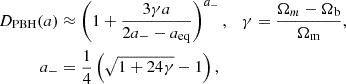 $$ \begin{aligned} D_{\mathrm{PBH}}(a)&\approx \left( 1 + \frac{3\gamma a}{2a_- - a_{\mathrm{eq}}} \right)^{a_-}, \quad \gamma = \frac{\Omega _m - \Omega _{\rm b}}{\Omega _{\rm m}}, \nonumber \\ a_-&= \frac{1}{4} \left( \sqrt{1 + 24\gamma } - 1 \right), \end{aligned} $$