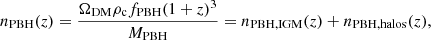 $$ \begin{aligned} n_{\mathrm{PBH}}(z) = \frac{\Omega _{\mathrm{DM}} \rho _{\rm c} f_{\mathrm{PBH}} (1 + z)^3}{M_{\mathrm{PBH}}} = n_{\mathrm{PBH, IGM}}(z) + n_{\mathrm{PBH, halos}}(z), \end{aligned} $$
