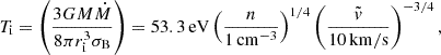 $$ \begin{aligned} T_{\rm i} = \left(\frac{3GM\dot{M}}{8\pi r^3_{\rm i}\sigma _{\rm B}}\right) = 53.3\, \mathrm{eV} \left(\frac{n}{1\, \mathrm{cm^{-3}}}\right)^{1/4} \left(\frac{\tilde{v}}{10\, \mathrm{km/s}}\right)^{-3/4}, \end{aligned} $$