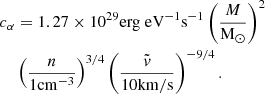 $$ \begin{aligned} c_{\alpha }&= 1.27 \times 10^{29} \mathrm{erg}\; \mathrm{eV}{ }^{-1} \mathrm{s}^{-1}\left(\frac{M}{\mathrm{M}_{\odot }}\right)^{2}\nonumber \\ &\left(\frac{n}{1 \mathrm{cm}^{-3}}\right)^{3 / 4}\left(\frac{\tilde{v}}{10 \mathrm{km} / \mathrm{s}}\right)^{-9 / 4}. \end{aligned} $$