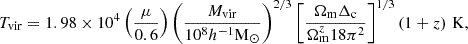 $$ \begin{aligned} T_{\mathrm{vir}} = 1.98 \times 10^4 \left(\frac{\mu }{0.6}\right) \left(\frac{M_{\mathrm{vir}}}{10^8 h^{-1} \mathrm{M}_{\odot }}\right)^{2/3} \left[\frac{\Omega _{\mathrm{m}} \Delta _{\rm c}}{\Omega _{\mathrm{m}}^z 18 \pi ^2}\right]^{1/3} \left(1 + z \right) \, \mathrm{K}, \end{aligned} $$