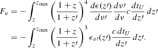 $$ \begin{aligned} \begin{aligned} F_{\nu }&= - \int _{z}^{z_{\mathrm{max}}} \left( \frac{1+z}{1+z\prime } \right)^{4} \frac{d\epsilon (z\prime )}{d\nu \prime } \frac{d\nu \prime }{d\nu } c \frac{dt_{U}}{dz\prime } \, dz\prime \\&= - \int _{z}^{z_{\mathrm{max}}} \left( \frac{1+z}{1+z\prime } \right)^{3} \epsilon _{\nu \prime }(z\prime ) \frac{c \, dt_{U}}{dz\prime } \, dz\prime . \end{aligned} \end{aligned} $$