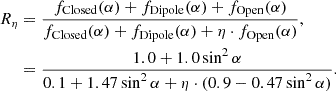 $$ \begin{aligned}R_\eta &= \frac { f_{\mathrm {Closed}}(\alpha ) + f_{\mathrm {Dipole}}(\alpha ) + f_{\mathrm {Open}}(\alpha )}{ f_{\mathrm {Closed}}(\alpha ) + f_{\mathrm {Dipole}}(\alpha ) + \eta \cdot f_{\mathrm {Open}}(\alpha ) },\\ &=\frac {1.0 + 1.0\sin ^2\alpha }{0.1 + 1.47 \sin ^2\alpha + \eta \cdot (0.9-0.47 \sin ^2\alpha )} .\end{aligned} $$