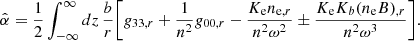 $$ {\hat {\alpha }} =\frac {1}{2}\int _{-\infty }^{\infty } dz\, \frac {b}{r}{\left [{g_{33,r} + \frac {1}{n^2}g_{00,r} - \frac {K_{\mathrm {e}} n_{{\mathrm {e}},r}}{n^2\omega ^2} \pm \frac {K_{\mathrm {e}}K_b (n_{\mathrm {e}}B)_{,r}}{n^2 \omega ^3}} \right ]}. $$