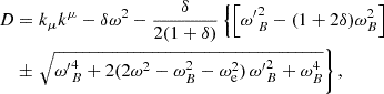 $$ \begin{aligned}D& = k_\mu k^\mu -\delta \omega ^2 -\frac {\delta }{2(1+\delta )}\left\{ {\left [{ {\omega '}_B^2 - (1+2\delta ) \omega _B^2 } \right ]} \right . \\ &\pm \left . \sqrt { {\omega '}_B^4+2(2\omega ^2-\omega _B^2 - \omega _{\mathrm {e}}^2) \,{\omega '}_B^2 +\omega _B^4} \right\} , \end{aligned} $$