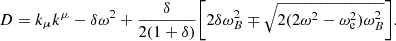$$ D= k_\mu k^\mu -\delta \omega ^2 +\frac {\delta }{2(1+\delta )}{\left [{2\delta \omega _B^2 \mp \sqrt {2(2\omega ^2 -\omega _{\mathrm {e}}^2) \omega _B^2} } \right ]}. $$