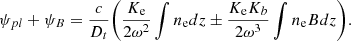 $$ \psi _{pl} + \psi _B= \frac {c}{D_t}{\left ({ \frac {K_{\mathrm {e}}}{2\omega ^2}\int n_{\mathrm {e}} dz \pm \frac {K_{\mathrm {e}}K_b}{2\omega ^3} \int n_{\mathrm {e}} B dz}\right )}. $$