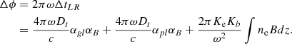 $$ \begin{aligned}\Delta \phi &= 2\pi \omega \Delta t_{LR} \\ &= \frac {4\pi \omega D_t}{c}\alpha _{gl}\alpha _B + \frac {4\pi \omega D_t}{c}\alpha _{pl}\alpha _B + \frac {2\pi K_{\mathrm {e}} K_b}{\omega ^2} \int n_{\mathrm {e}} B dz. \end{aligned} $$