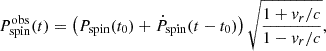 $$ \begin{aligned} P_{\rm spin}^\mathrm{obs}(t) = \left(P_{\rm spin}(t_0) + \dot{P}_{\rm spin}(t - t_0)\right) \sqrt{\frac{1 + v_r/c}{1 - v_r/c}}, \end{aligned} $$
