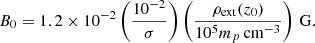 $$ B_0 = 1.2 \times 10^{-2}\left (\frac {10^{-2}}{\sigma }\right )\left (\frac {\rho _{\mathrm {ext}}(z_0)}{10^5 m_p\,{\mathrm {cm}}^{-3}}\right )\,{\mathrm {G}}. $$
