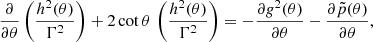 $$ \frac {\partial }{\partial \theta }\left (\frac {h^2(\theta )}{\Gamma ^2}\right )+ 2 \cot {\theta }\, \left (\frac {h^2(\theta )}{\Gamma ^2}\right ) = -\frac {\partial g^2(\theta )}{\partial \theta }-\frac {\partial {\tilde {p}}(\theta )}{\partial \theta }, $$