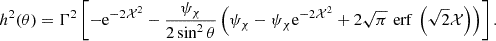 $$ h^2(\theta ) = \Gamma ^2 \left [-{\mathrm {e}}^{-2{\cal {{X}}}^2} -\frac {\psi _\chi }{2 \sin ^2\theta }\left (\psi _\chi -\psi _\chi {\mathrm {e}}^{-2{\cal {{X}}}^2}+2\sqrt {\pi }\,{\,{\mathrm {erf}}\,}\left (\sqrt {2}{\cal {{X}}}\right )\right )\right ]. $$