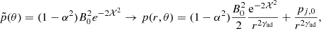 $$ {\tilde {p}}(\theta ) = (1-\alpha ^2) B^2_0 e^{-2{\cal {{X}}}^2} \rightarrow p(r,\theta ) = (1-\alpha ^2)\frac {B^2_0}{2} \frac {{\mathrm {e}}^{-2{\cal {{X}}}^2}}{r^{2\gamma _{\mathrm {ad}}}}+\frac {p_{j,0}}{r^{2\gamma _{\mathrm {ad}}}}, $$